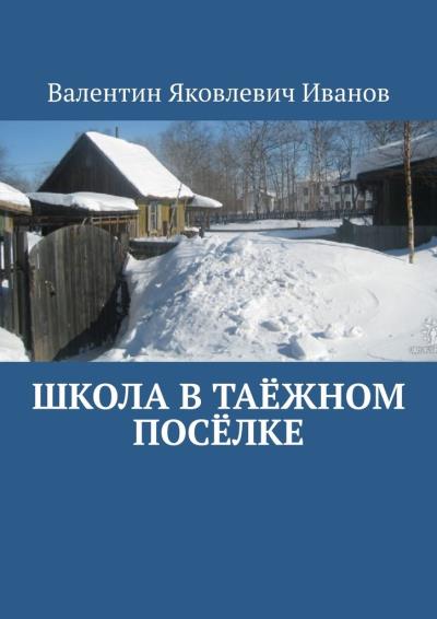 Книга Школа в таёжном посёлке (Валентин Яковлевич Иванов)